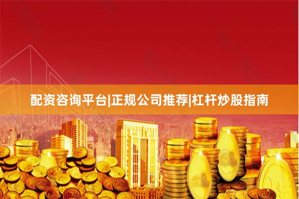 配资咨询平台|正规公司推荐|杠杆炒股指南